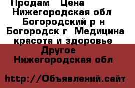 Продам › Цена ­ 7 000 - Нижегородская обл., Богородский р-н, Богородск г. Медицина, красота и здоровье » Другое   . Нижегородская обл.